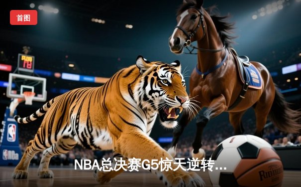 NBA总决赛G5惊天逆转：凯尔特人绝地翻盘险胜勇士，总比分3-2领先