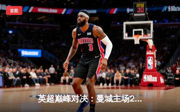 英超巅峰对决：曼城主场2-1逆转阿森纳，哈兰德双响锁定胜局