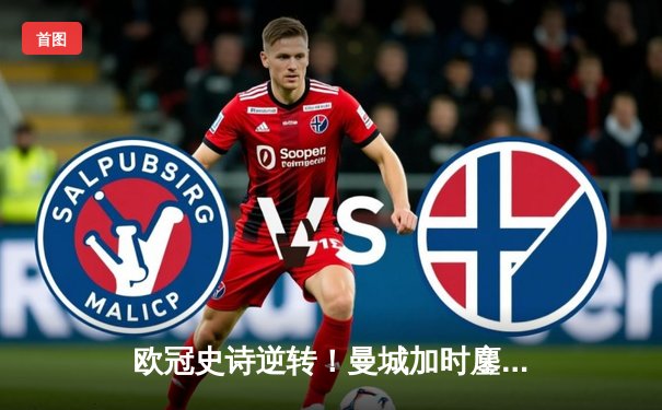 欧冠史诗逆转！曼城加时鏖战3-2淘汰拜仁，哈兰德独中两元创纪录