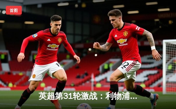 英超第31轮激战：利物浦主场3-1逆转曼城，萨拉赫传射建功