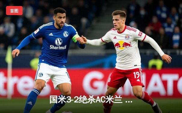 国米3-2绝杀AC米兰 劳塔罗双响加冕德比射手王