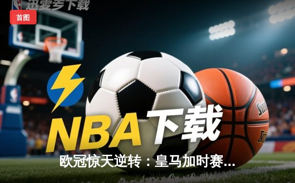 欧冠惊天逆转：皇马加时赛4-3绝杀拜仁，维尼修斯戴帽封神