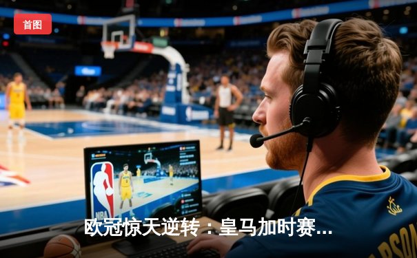 欧冠惊天逆转：皇马加时赛4-3绝杀拜仁，维尼修斯戴帽封神