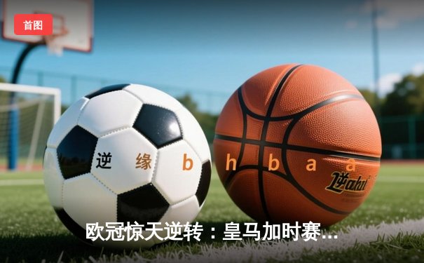 欧冠惊天逆转：皇马加时赛4-3绝杀拜仁，维尼修斯戴帽封神