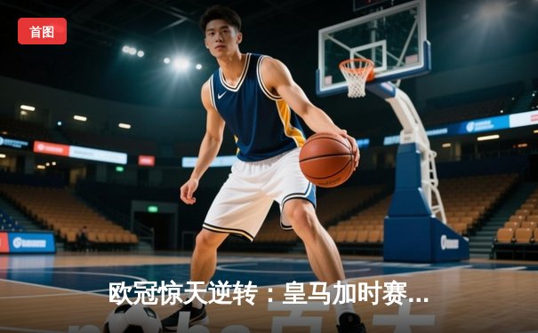 欧冠惊天逆转：皇马加时赛3-2绝杀拜仁，维尼修斯制胜球锁定决赛席位